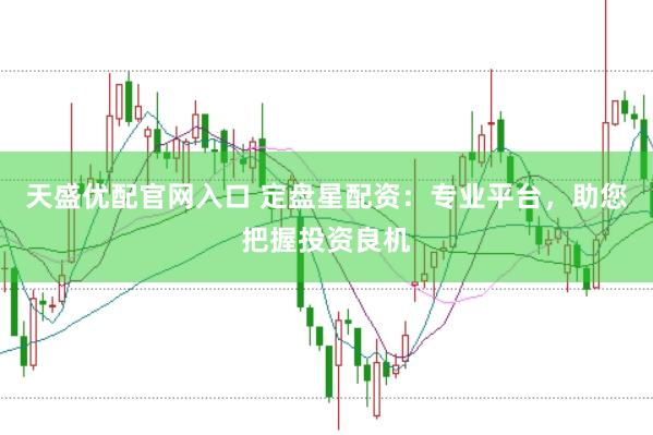 天盛优配官网入口 定盘星配资：专业平台，助您把握投资良机