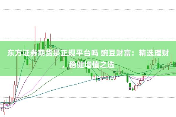 东方证券期货是正规平台吗 豌豆财富：精选理财，稳健增值之选
