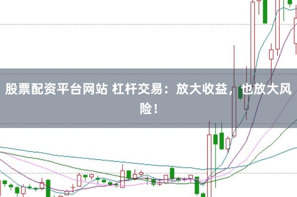 股票配资平台网站 杠杆交易：放大收益，也放大风险！