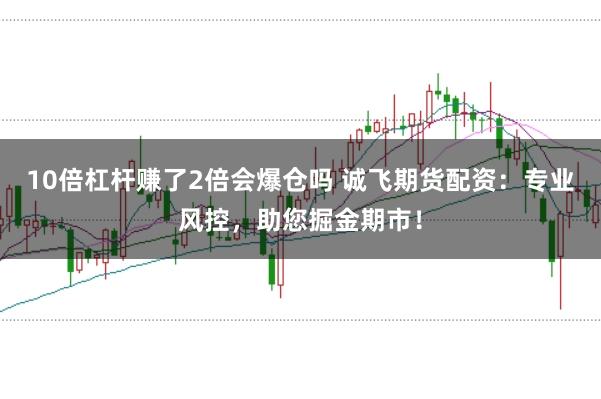 10倍杠杆赚了2倍会爆仓吗 诚飞期货配资：专业风控，助您掘金期市！
