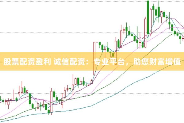 股票配资盈利 诚信配资：专业平台，助您财富增值