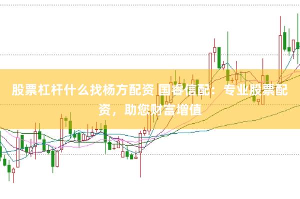 股票杠杆什么找杨方配资 国睿信配：专业股票配资，助您财富增值
