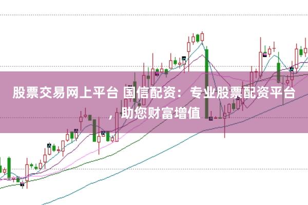 股票交易网上平台 国信配资：专业股票配资平台，助您财富增值