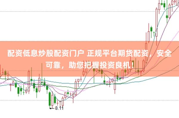 配资低息炒股配资门户 正规平台期货配资，安全可靠，助您把握投资良机！