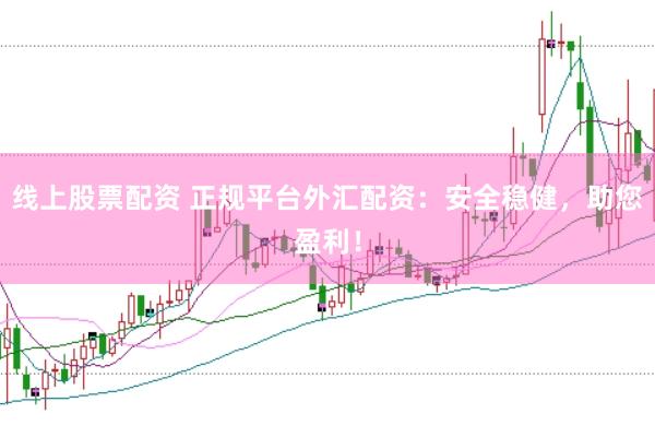 线上股票配资 正规平台外汇配资：安全稳健，助您盈利！