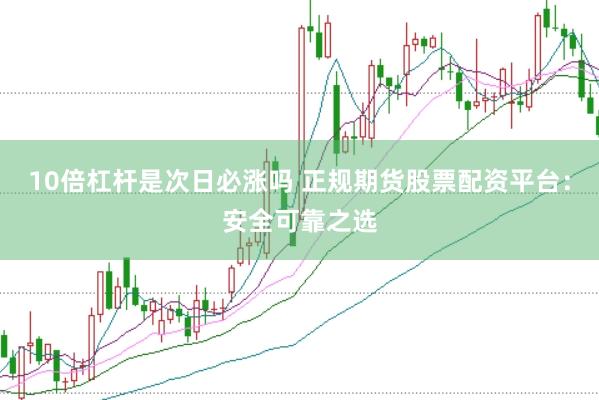 10倍杠杆是次日必涨吗 正规期货股票配资平台：安全可靠之选