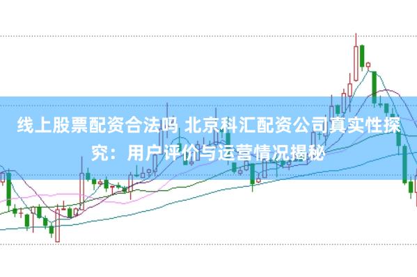 线上股票配资合法吗 北京科汇配资公司真实性探究：用户评价与运营情况揭秘