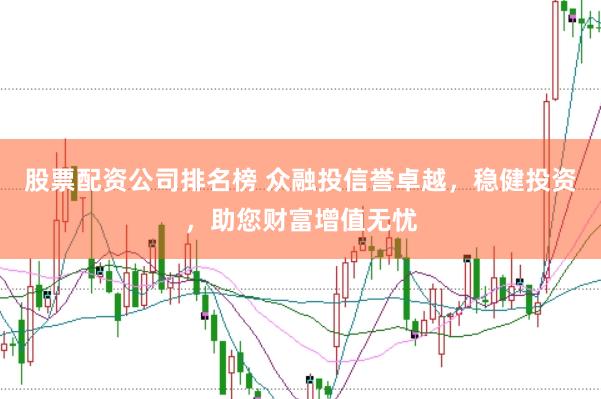 股票配资公司排名榜 众融投信誉卓越，稳健投资，助您财富增值无忧
