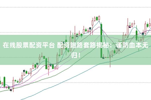 在线股票配资平台 配资跑路套路揭秘：谨防血本无归！