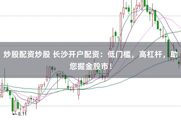 炒股配资炒股 长沙开户配资：低门槛，高杠杆，助您掘金股市！