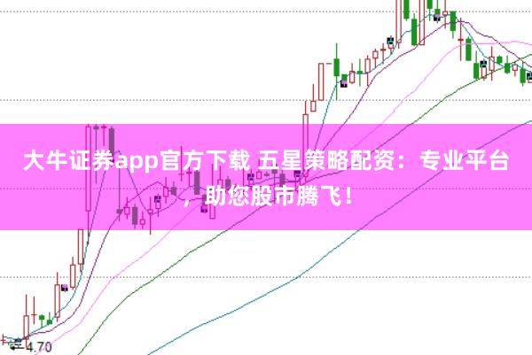 大牛证券app官方下载 五星策略配资：专业平台，助您股市腾飞！