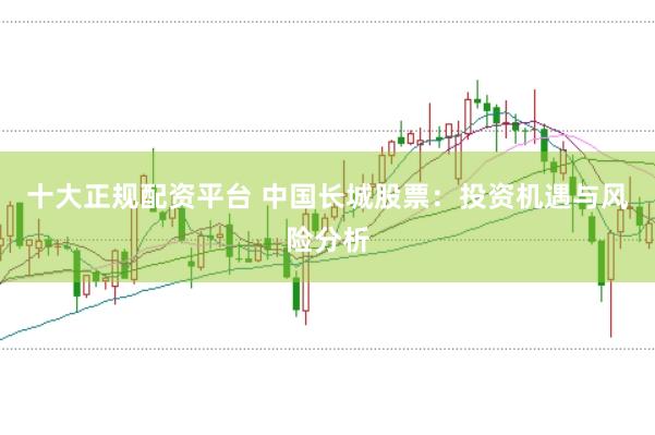 十大正规配资平台 中国长城股票：投资机遇与风险分析