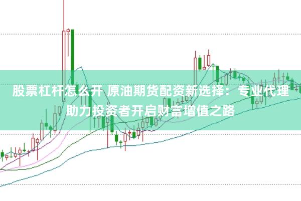 股票杠杆怎么开 原油期货配资新选择：专业代理助力投资者开启财富增值之路