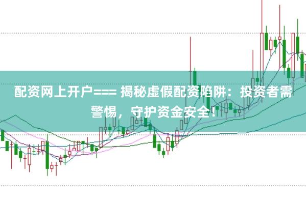 配资网上开户=== 揭秘虚假配资陷阱：投资者需警惕，守护资金安全！