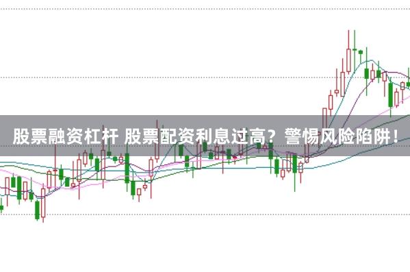 股票融资杠杆 股票配资利息过高？警惕风险陷阱！
