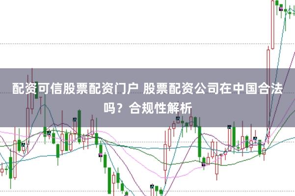配资可信股票配资门户 股票配资公司在中国合法吗？合规性解析