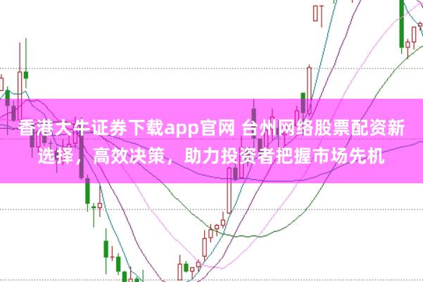 香港大牛证券下载app官网 台州网络股票配资新选择，高效决策，助力投资者把握市场先机