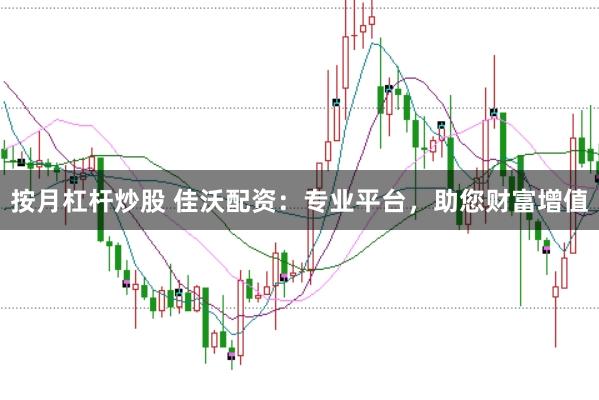 按月杠杆炒股 佳沃配资：专业平台，助您财富增值