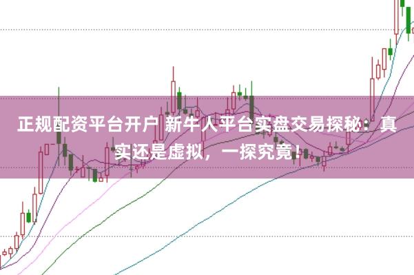 正规配资平台开户 新牛人平台实盘交易探秘：真实还是虚拟，一探究竟！
