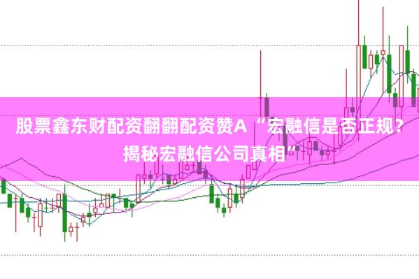 股票鑫东财配资翻翻配资赞A “宏融信是否正规？揭秘宏融信公司真相”