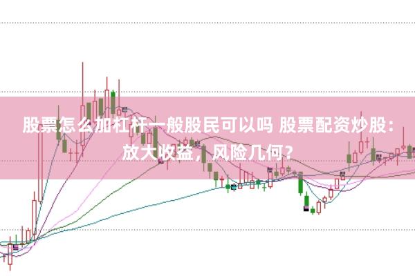 股票怎么加杠杆一般股民可以吗 股票配资炒股：放大收益，风险几何？
