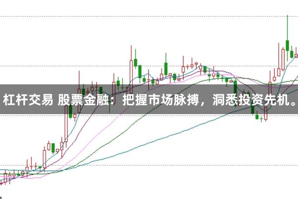 杠杆交易 股票金融：把握市场脉搏，洞悉投资先机。