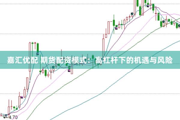 嘉汇优配 期货配资模式：高杠杆下的机遇与风险