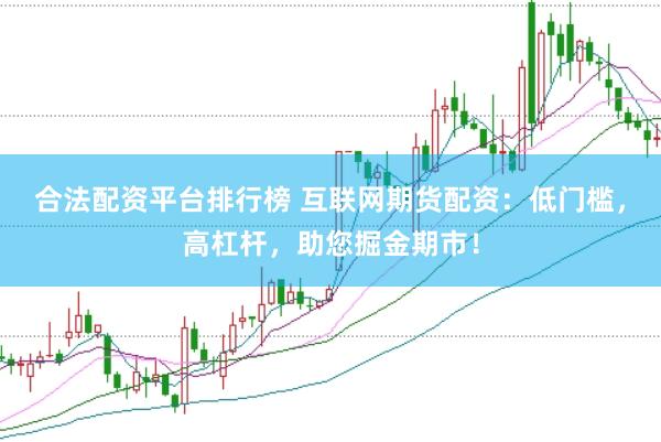 合法配资平台排行榜 互联网期货配资：低门槛，高杠杆，助您掘金期市！