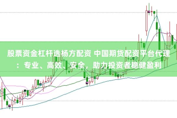 股票资金杠杆选杨方配资 中国期货配资平台代理：专业、高效、安全，助力投资者稳健盈利