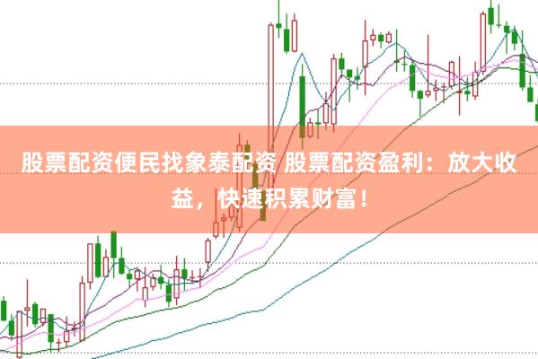 股票配资便民找象泰配资 股票配资盈利：放大收益，快速积累财富！