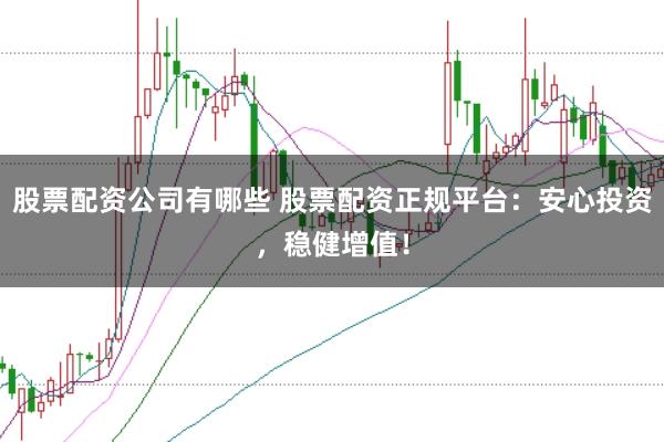 股票配资公司有哪些 股票配资正规平台：安心投资，稳健增值！
