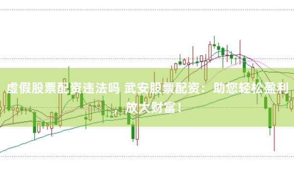 虚假股票配资违法吗 武安股票配资：助您轻松盈利，放大财富！