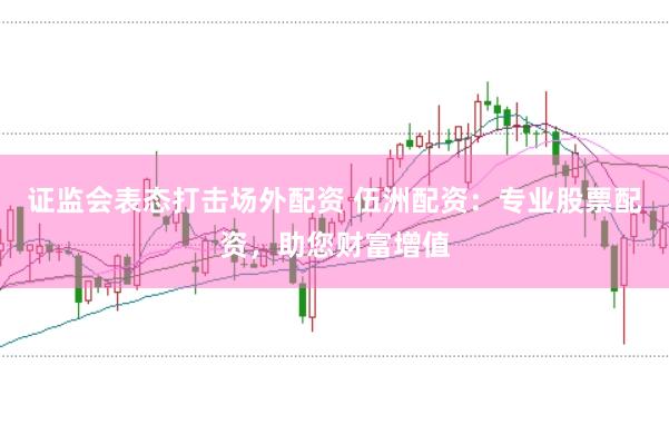 证监会表态打击场外配资 伍洲配资：专业股票配资，助您财富增值