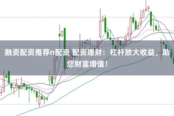 融资配资推荐n配资 配资理财：杠杆放大收益，助您财富增值！