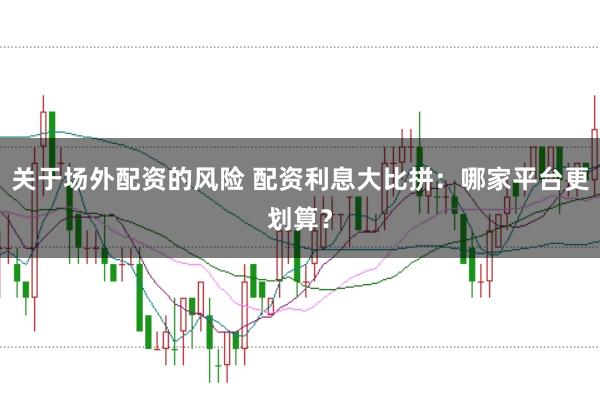 关于场外配资的风险 配资利息大比拼：哪家平台更划算？