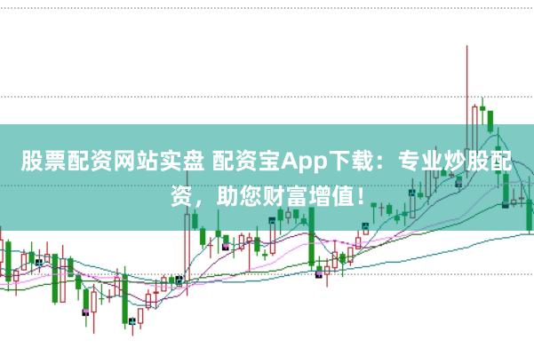 股票配资网站实盘 配资宝App下载：专业炒股配资，助您财富增值！