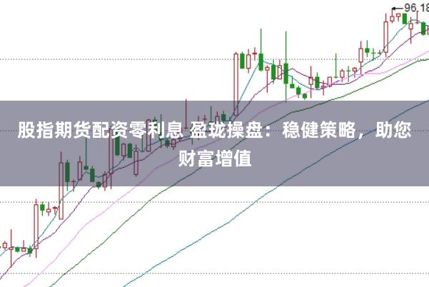 股指期货配资零利息 盈珑操盘：稳健策略，助您财富增值