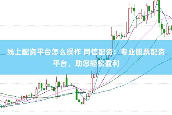 线上配资平台怎么操作 同信配资：专业股票配资平台，助您轻松盈利