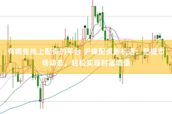 有哪些线上配资的平台 沪镍配资新机遇：把握市场动态，轻松实现财富增值