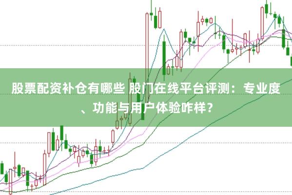 股票配资补仓有哪些 股门在线平台评测：专业度、功能与用户体验咋样？