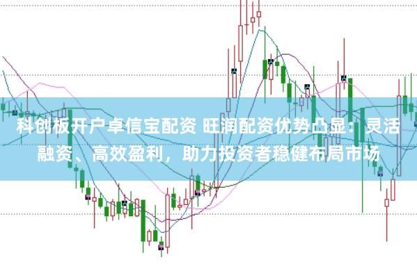 科创板开户卓信宝配资 旺润配资优势凸显：灵活融资、高效盈利，助力投资者稳健布局市场