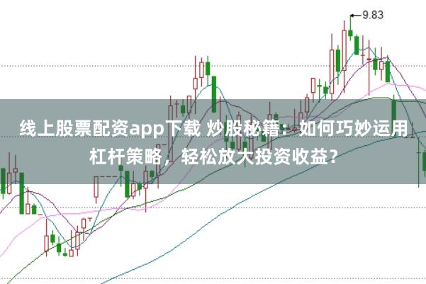 线上股票配资app下载 炒股秘籍：如何巧妙运用杠杆策略，轻松放大投资收益？