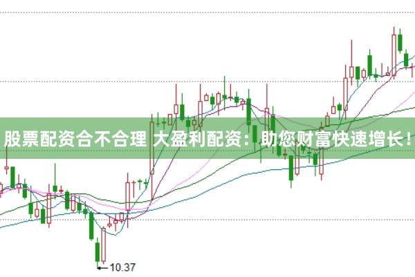 股票配资合不合理 大盈利配资：助您财富快速增长！