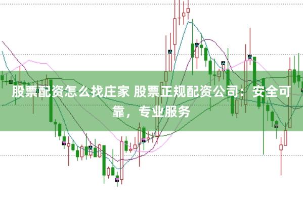 股票配资怎么找庄家 股票正规配资公司：安全可靠，专业服务