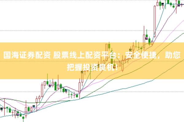 国海证券配资 股票线上配资平台：安全便捷，助您把握投资良机！