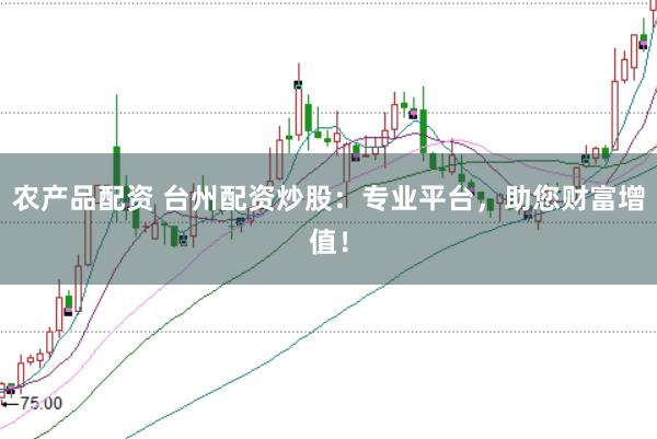 农产品配资 台州配资炒股：专业平台，助您财富增值！