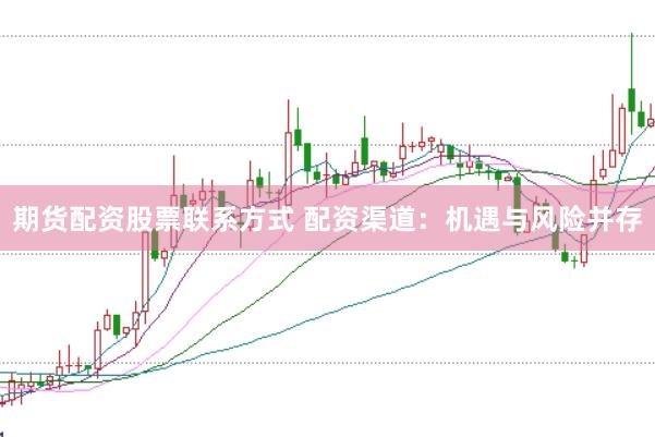 期货配资股票联系方式 配资渠道：机遇与风险并存