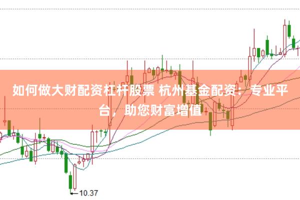 如何做大财配资杠杆股票 杭州基金配资：专业平台，助您财富增值