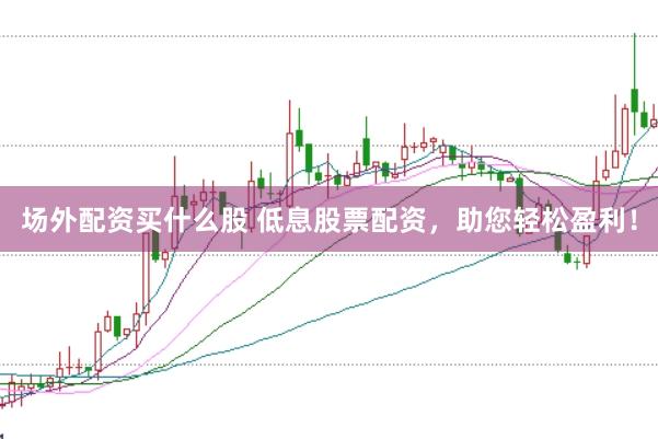 场外配资买什么股 低息股票配资，助您轻松盈利！