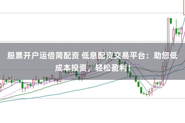 股票开户运倍简配资 低息配资交易平台：助您低成本投资，轻松盈利！